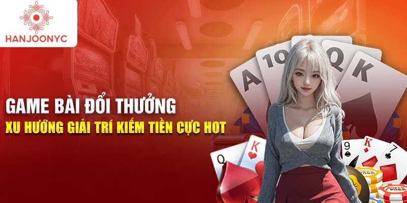 Game bài đổi thưởng: xu hướng giải trí kiếm tiền cực hot